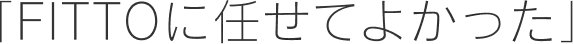 「FITTOに任せてよかった」